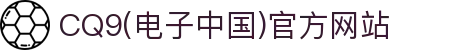 CQ9(电子中国)官方网站